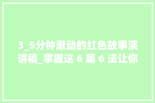 3_5分钟激动的红色故事演讲稿_掌握这 6 篇 6 法让你的红色故事演讲稿短小精悍惹人入胜