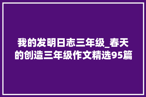 我的发明日志三年级_春天的创造三年级作文精选95篇