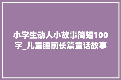 小学生动人小故事简短100字_儿童睡前长篇童话故事10篇