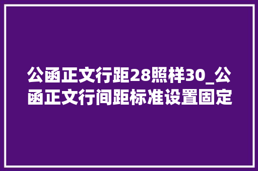 公函正文行距28照样30_公函正文行间距标准设置固定值2923磅 书信范文