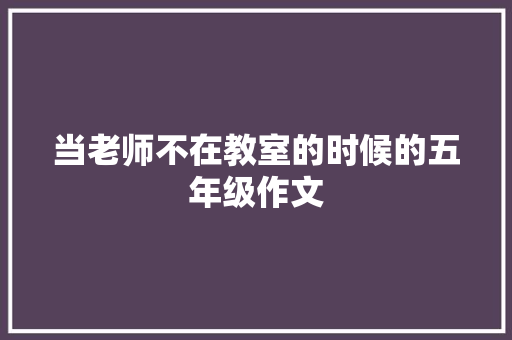 当老师不在教室的时候的五年级作文 致辞范文