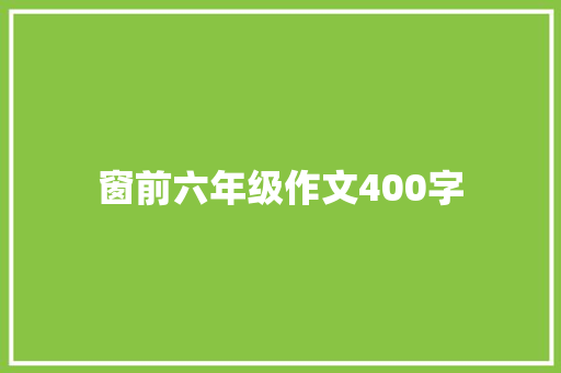 窗前六年级作文400字 演讲稿范文