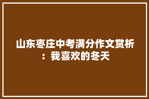 山东枣庄中考满分作文赏析：我喜欢的冬天 求职信范文