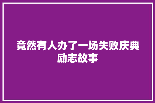 竟然有人办了一场失败庆典励志故事