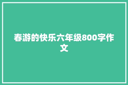 春游的快乐六年级800字作文