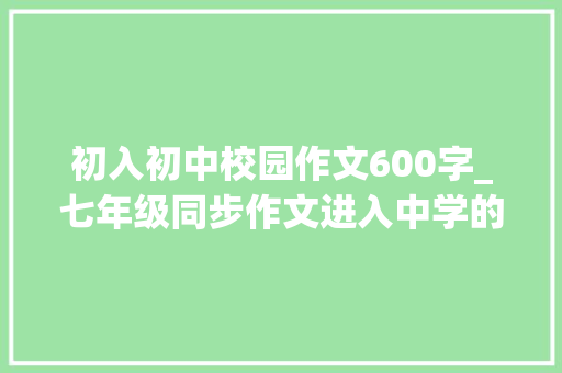 初入初中校园作文600字_七年级同步作文进入中学的第一天觉得真棒