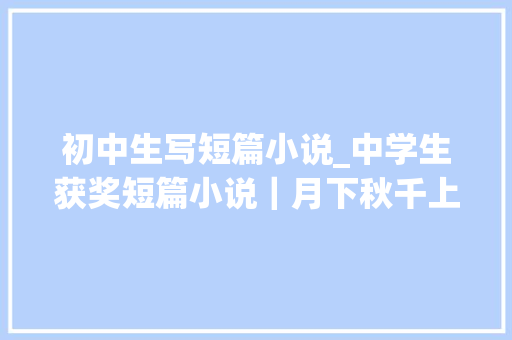 初中生写短篇小说_中学生获奖短篇小说｜月下秋千上