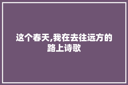 这个春天,我在去往远方的路上诗歌