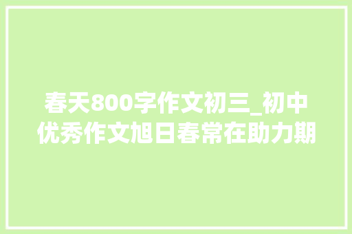 春天800字作文初三_初中优秀作文旭日春常在助力期末考试