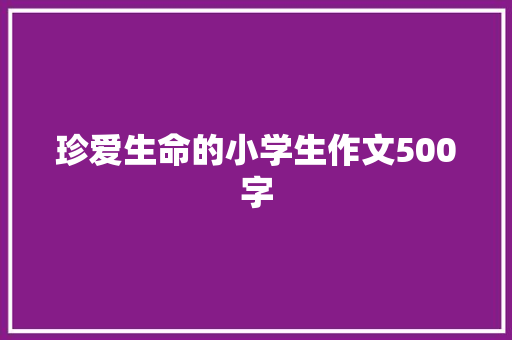 珍爱生命的小学生作文500字 演讲稿范文