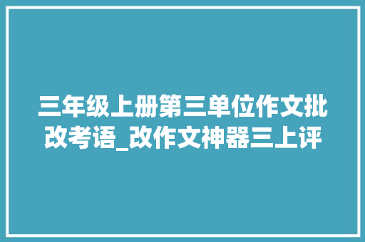 三年级上册第三单位作文批改考语_改作文神器三上评语模板语文师长教师必备快来收藏