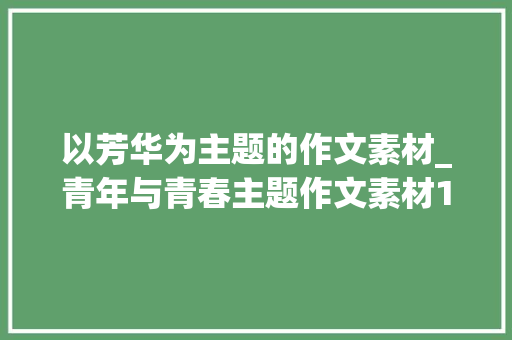 以芳华为主题的作文素材_青年与青春主题作文素材10组人物素材考试一定用得上