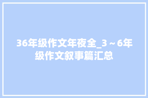 36年级作文年夜全_3～6年级作文叙事篇汇总