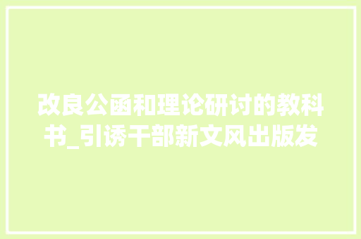 改良公函和理论研讨的教科书_引诱干部新文风出版发行