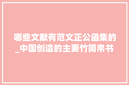 哪些文献有范文正公函集的_中国创造的主要竹简帛书汇总其出土文献足以改写古代历史 职场范文