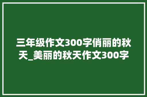 三年级作文300字俏丽的秋天_美丽的秋天作文300字三年级迷人秋天优秀作文300字旁边精选6篇