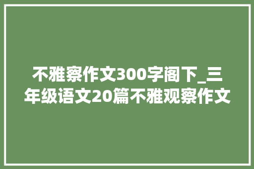 不雅察作文300字阁下_三年级语文20篇不雅观察作文范文集锦替孩子收藏起来