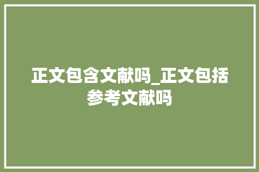 正文包含文献吗_正文包括参考文献吗 学术范文