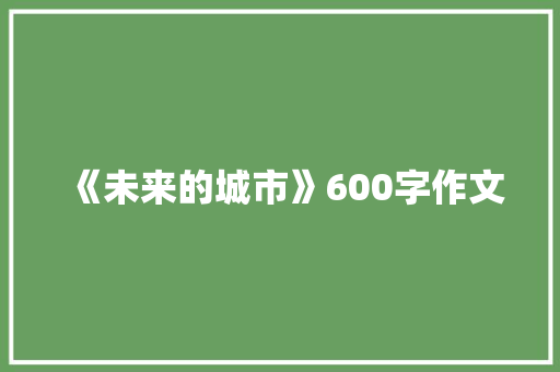 《未来的城市》600字作文 工作总结范文