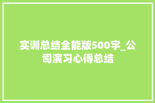 实训总结全能版500字_公司演习心得总结 演讲稿范文