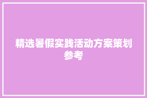 精选暑假实践活动方案策划参考 致辞范文