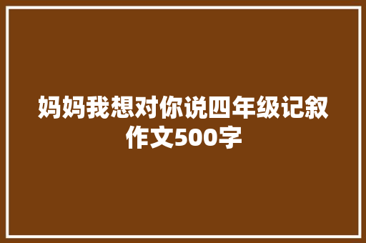 妈妈我想对你说四年级记叙作文500字 商务邮件范文