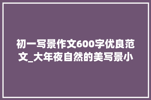 初一写景作文600字优良范文_大年夜自然的美写景小学生日记周记优秀写景作文600字