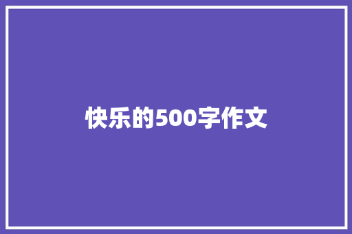 快乐的500字作文 致辞范文