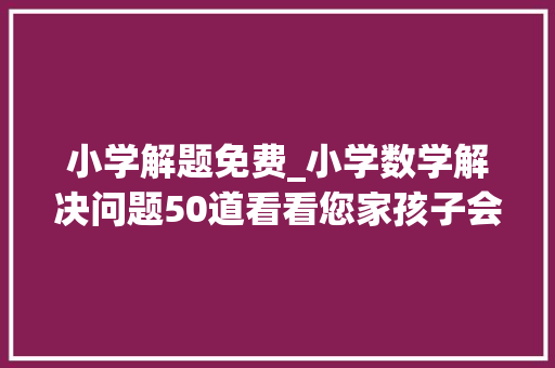 小学解题免费_小学数学解决问题50道看看您家孩子会几道附解题思路