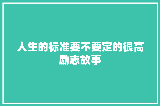 人生的标准要不要定的很高励志故事 致辞范文