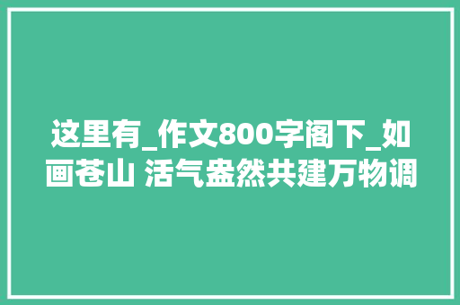 这里有_作文800字阁下_如画苍山 活气盎然共建万物调和的美丽家园