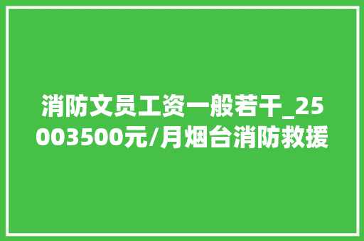 消防文员工资一般若干_25003500元/月烟台消防救援支队招聘25名文员