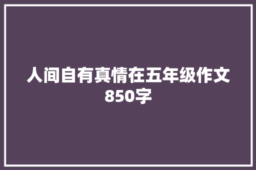 人间自有真情在五年级作文850字 职场范文