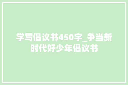 学写倡议书450字_争当新时代好少年倡议书