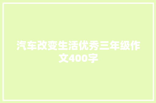 汽车改变生活优秀三年级作文400字 工作总结范文