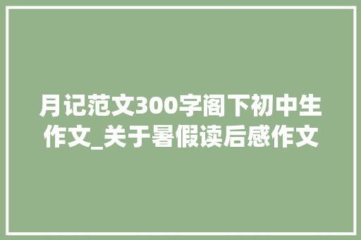 月记范文300字阁下初中生作文_关于暑假读后感作文300字精选22篇