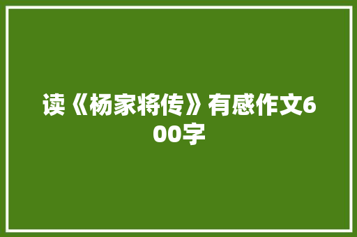 读《杨家将传》有感作文600字 会议纪要范文