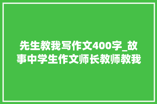 先生教我写作文400字_故事中学生作文师长教师教我学写字师长教师这份严厉蕴含着若干关爱啊