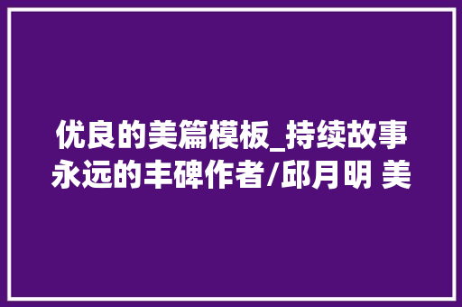 优良的美篇模板_持续故事永远的丰碑作者/邱月明 美篇制作/袁武学