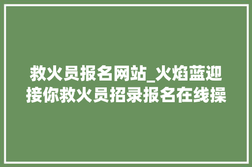 救火员报名网站_火焰蓝迎接你救火员招录报名在线操作指南