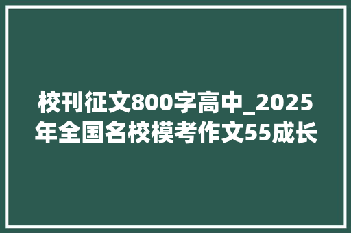 校刊征文800字高中_2025年全国名校模考作文55成长物语意象记录你的成长