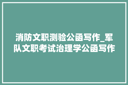 消防文职测验公函写作_军队文职考试治理学公函写作并不难掌握技巧很重要