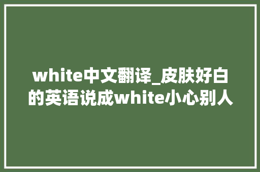 white中文翻译_皮肤好白的英语说成white小心别人误会哦