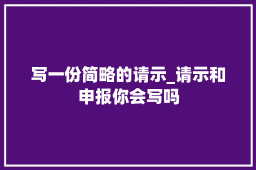 写一份简略的请示_请示和申报你会写吗