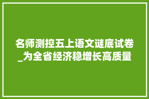 名师测控五上语文谜底试卷_为全省经济稳增长高质量成长供献西安力量访市发改委党组书记主任李西宁