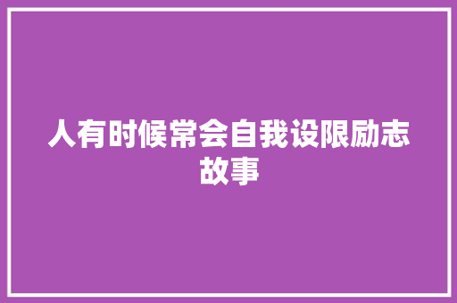 人有时候常会自我设限励志故事 综述范文