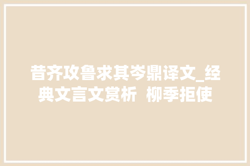 昔齐攻鲁求其岑鼎译文_经典文言文赏析  柳季拒使 演讲稿范文