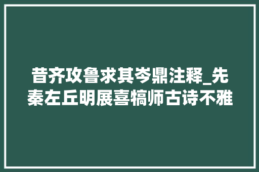 昔齐攻鲁求其岑鼎注释_先秦左丘明展喜犒师古诗不雅赏及解析 涨常识