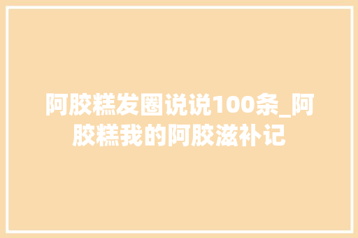 阿胶糕发圈说说100条_阿胶糕我的阿胶滋补记