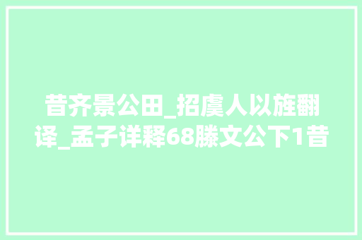 昔齐景公田_招虞人以旌翻译_孟子详释68滕文公下1昔齐景公田招虞人以旌不至视频同步